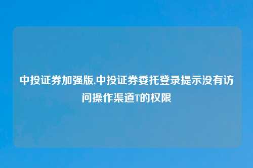 中投证券加强版,中投证券委托登录提示没有访问操作渠道T的权限