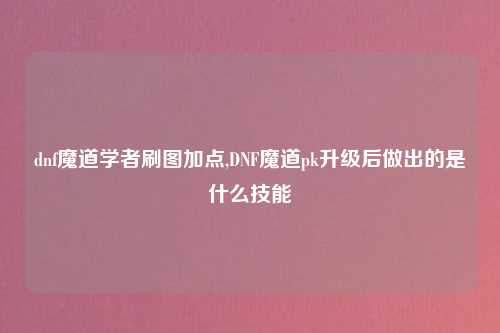 dnf魔道学者刷图加点,DNF魔道pk升级后做出的是什么技能