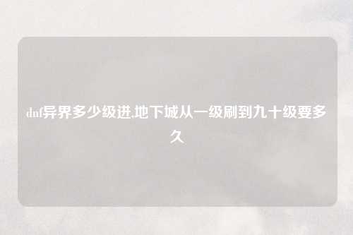 dnf异界多少级进,地下城从一级刷到九十级要多久