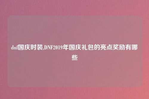dnf国庆时装,DNF2019年国庆礼包的亮点奖励有哪些