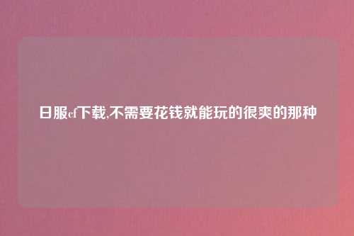 日服cf下载,不需要花钱就能玩的很爽的那种