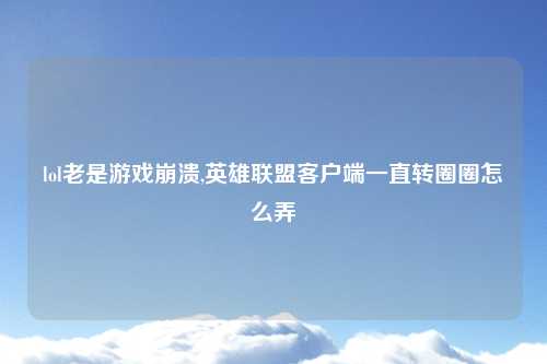 lol老是游戏崩溃,英雄联盟客户端一直转圈圈怎么弄