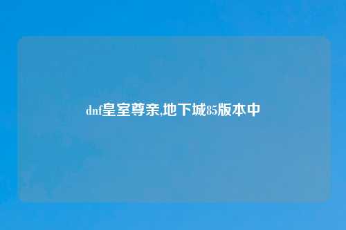 dnf皇室尊亲,地下城85版本中