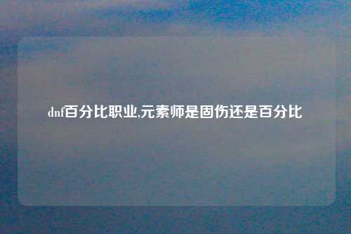 dnf百分比职业,元素师是固伤还是百分比