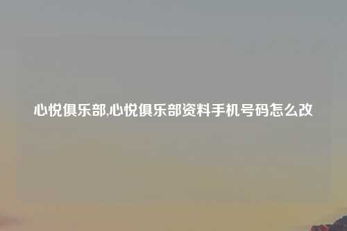心悦俱乐部,心悦俱乐部资料手机号码怎么改