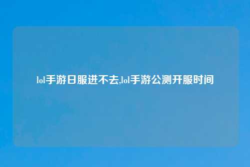 lol手游日服进不去,lol手游公测开服时间