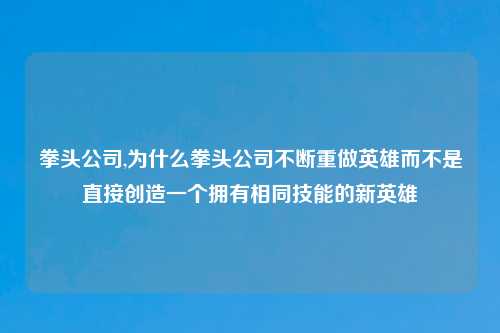拳头公司,为什么拳头公司不断重做英雄而不是直接创造一个拥有相同技能的新英雄
