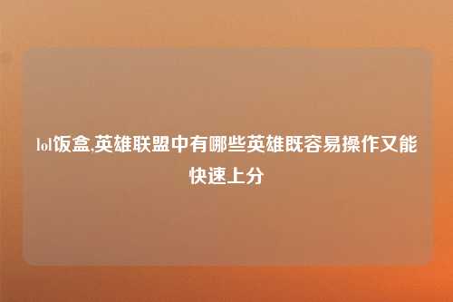 lol饭盒,英雄联盟中有哪些英雄既容易操作又能快速上分