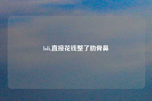 loli,直接花钱整了肋骨鼻