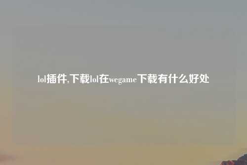 lol插件,下载lol在wegame下载有什么好处