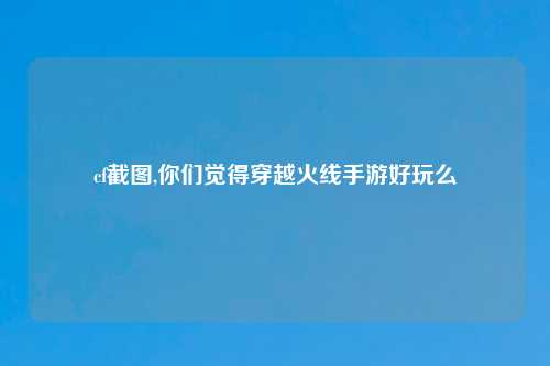 cf截图,你们觉得穿越火线手游好玩么