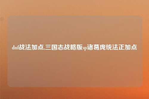 dnf战法加点,三国志战略版sp诸葛庞统法正加点