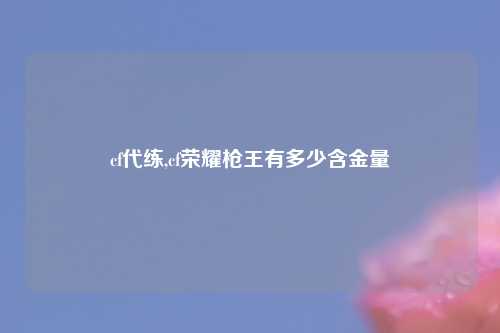cf代练,cf荣耀枪王有多少含金量