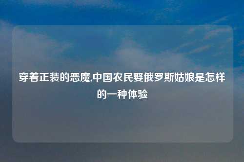 穿着正装的恶魔,中国农民娶俄罗斯姑娘是怎样的一种体验