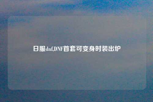 日服dnf,DNF首套可变身时装出炉
