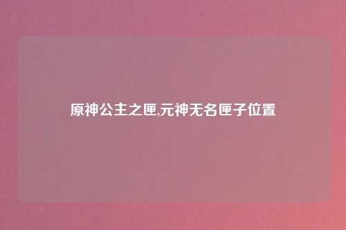 原神公主之匣,元神无名匣子位置