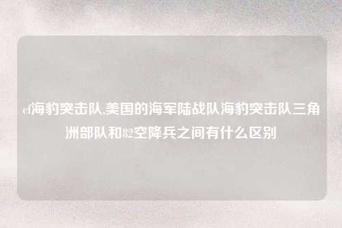 cf海豹突击队,美国的海军陆战队海豹突击队三角洲部队和82空降兵之间有什么区别