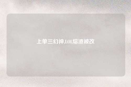 上单三幻神,LOL熔渣被改