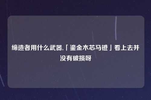 缔造者用什么武器,「鎏金木芯马镫」看上去并没有破损呀