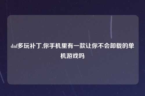 dnf多玩补丁,你手机里有一款让你不会卸载的单机游戏吗