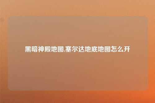 黑暗神殿地图,塞尔达地底地图怎么开