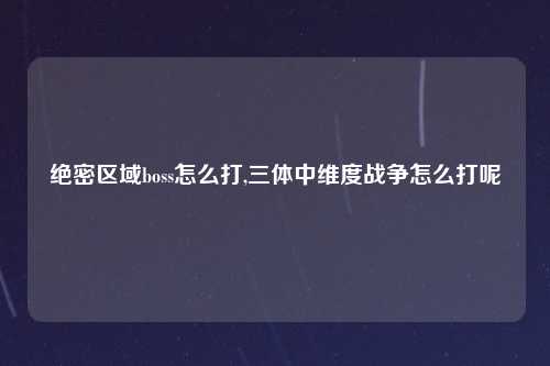 绝密区域boss怎么打,三体中维度战争怎么打呢