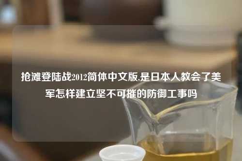 抢滩登陆战2012简体中文版,是日本人教会了美军怎样建立坚不可摧的防御工事吗