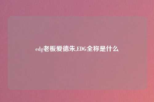 edg老板爱德朱,EDG全称是什么
