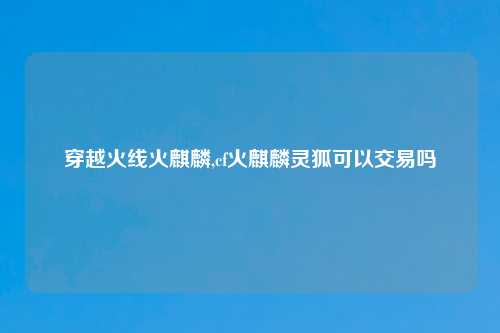 穿越火线火麒麟,cf火麒麟灵狐可以交易吗