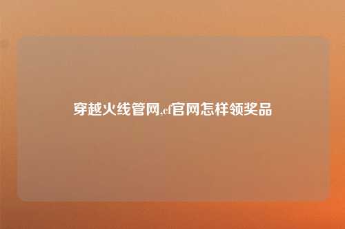 穿越火线管网,cf官网怎样领奖品