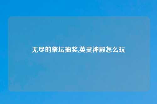 无尽的祭坛抽奖,英灵神殿怎么玩