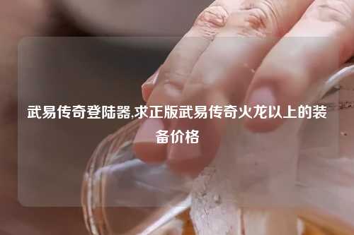 武易传奇登陆器,求正版武易传奇火龙以上的装备价格