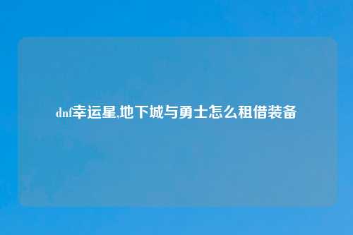 dnf幸运星,地下城与勇士怎么租借装备