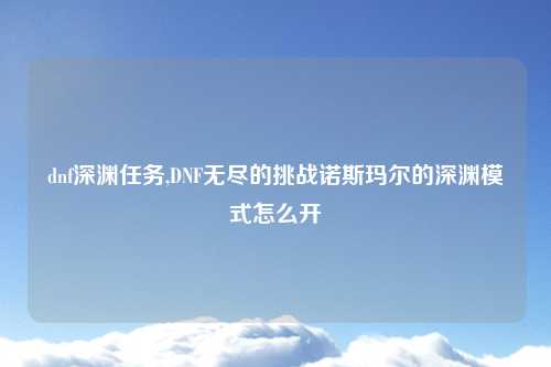 dnf深渊任务,DNF无尽的挑战诺斯玛尔的深渊模式怎么开