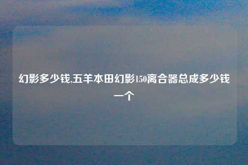幻影多少钱,五羊本田幻影150离合器总成多少钱一个