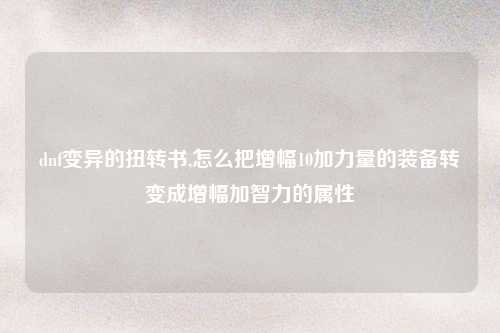 dnf变异的扭转书,怎么把增幅10加力量的装备转变成增幅加智力的属性