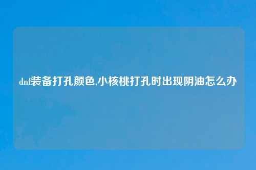 dnf装备打孔颜色,小核桃打孔时出现阴油怎么办