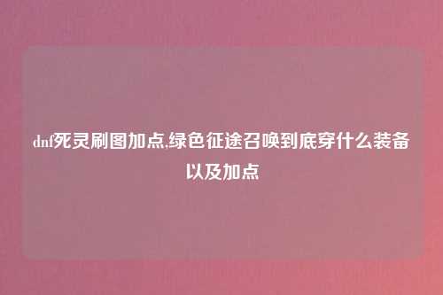 dnf死灵刷图加点,绿色征途召唤到底穿什么装备以及加点