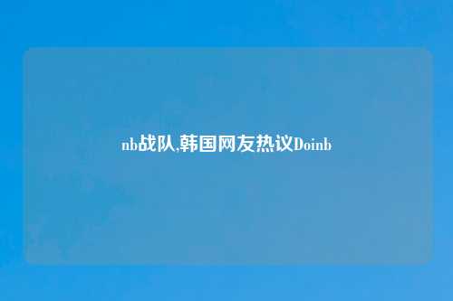 nb战队,韩国网友热议Doinb