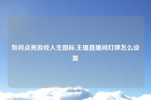 如何点亮游戏人生图标,主播直播间灯牌怎么设置