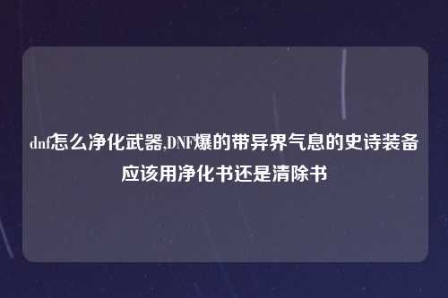 dnf怎么净化武器,DNF爆的带异界气息的史诗装备应该用净化书还是清除书
