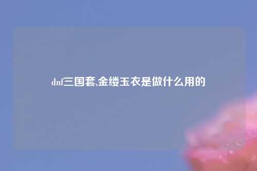 dnf三国套,金缕玉衣是做什么用的