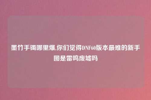 墨竹手镯哪里爆,你们觉得DNF60版本最难的新手图是雷鸣废墟吗