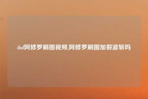dnf阿修罗刷图视频,阿修罗刷图加裂波斩吗