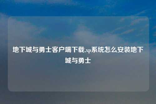 地下城与勇士客户端下载,xp系统怎么安装地下城与勇士