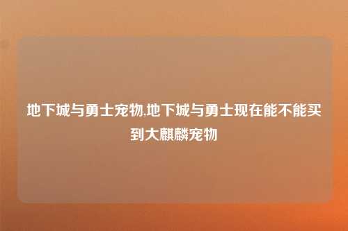 地下城与勇士宠物,地下城与勇士现在能不能买到大麒麟宠物