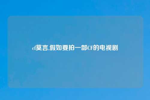 cf莫言,假如要拍一部CF的电视剧
