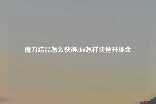 魔力结晶怎么获得,dnf怎样快速升炼金