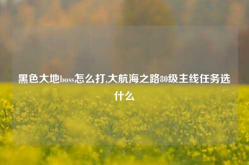 黑色大地boss怎么打,大航海之路80级主线任务选什么