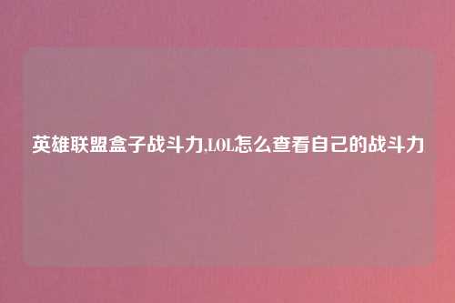 英雄联盟盒子战斗力,LOL怎么查看自己的战斗力